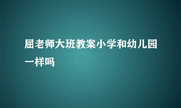 屈老师大班教案小学和幼儿园一样吗