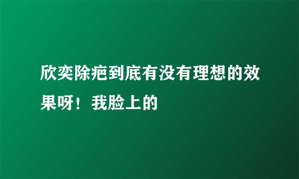 欣奕除疤到底有没有理想的效果呀！我脸上的