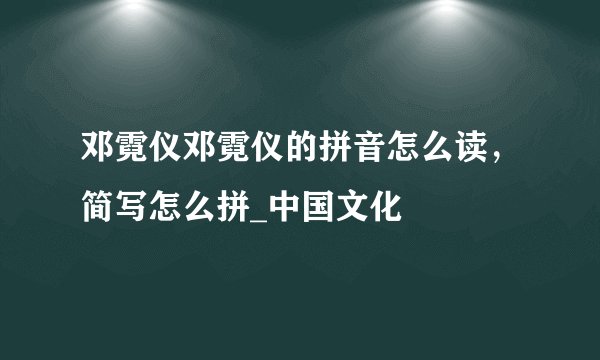 邓霓仪邓霓仪的拼音怎么读，简写怎么拼_中国文化