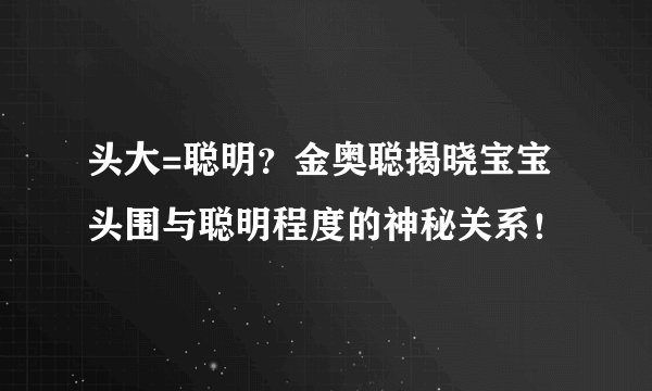 头大=聪明？金奥聪揭晓宝宝头围与聪明程度的神秘关系！