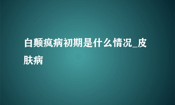 白颠疯病初期是什么情况_皮肤病