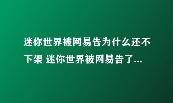 迷你世界被网易告为什么还不下架 迷你世界被网易告了，是不是得下架，什么时候