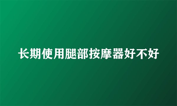 长期使用腿部按摩器好不好