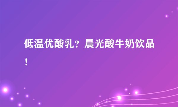低温优酸乳？晨光酸牛奶饮品！