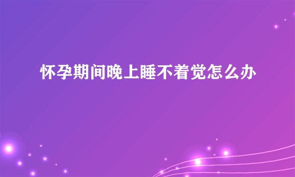 怀孕期间晚上睡不着觉怎么办
