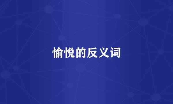 愉悦的反义词