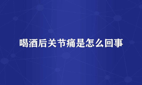 喝酒后关节痛是怎么回事