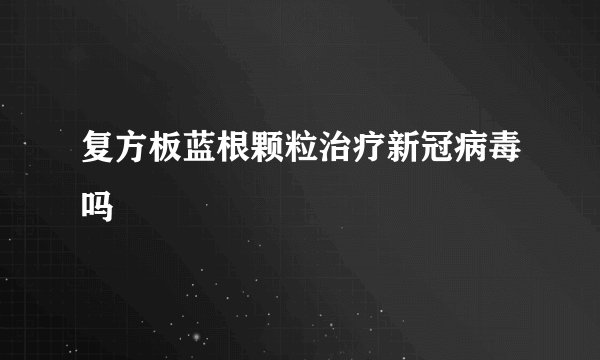 复方板蓝根颗粒治疗新冠病毒吗