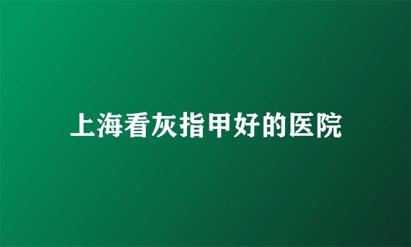 上海看灰指甲好的医院