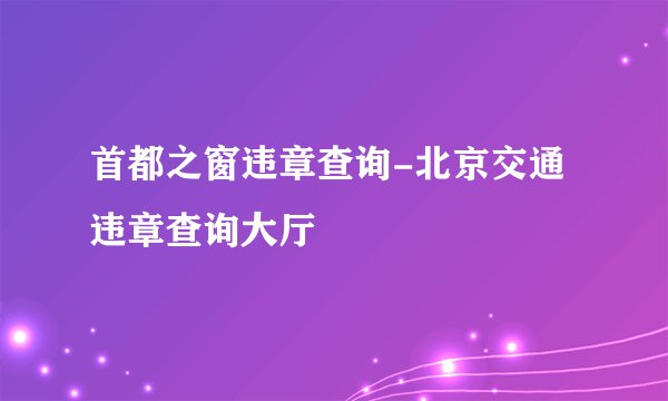 首都之窗违章查询-北京交通违章查询大厅