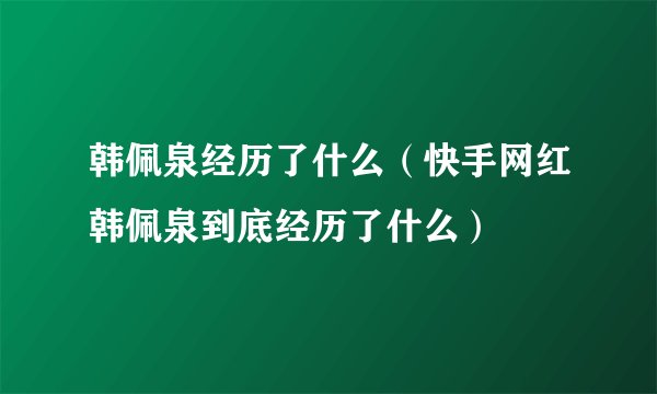 韩佩泉经历了什么（快手网红韩佩泉到底经历了什么）