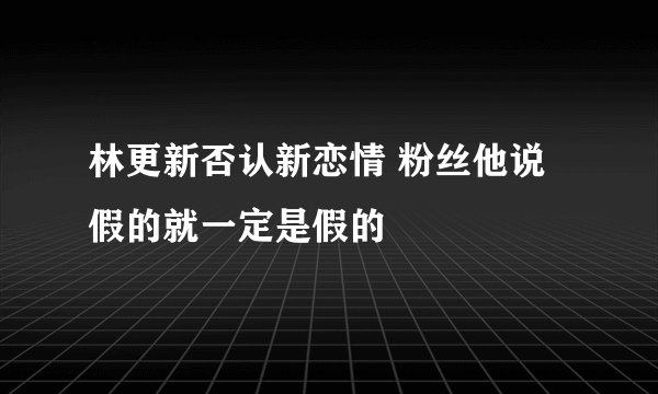 林更新否认新恋情 粉丝他说假的就一定是假的