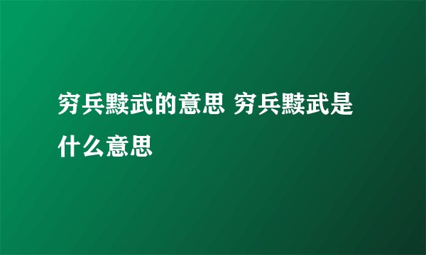 穷兵黩武的意思 穷兵黩武是什么意思