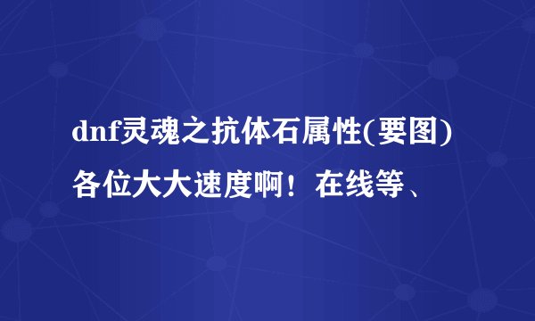 dnf灵魂之抗体石属性(要图)各位大大速度啊！在线等、