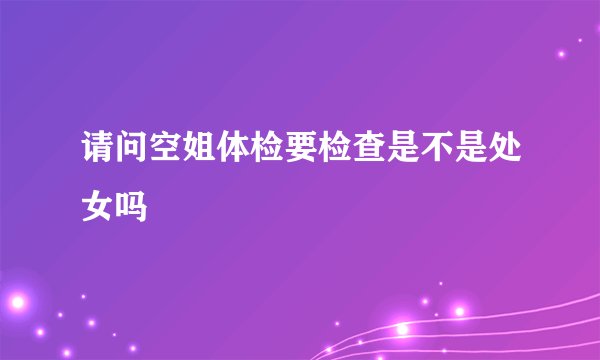 请问空姐体检要检查是不是处女吗