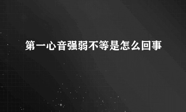第一心音强弱不等是怎么回事