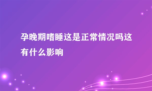 孕晚期嗜睡这是正常情况吗这有什么影响