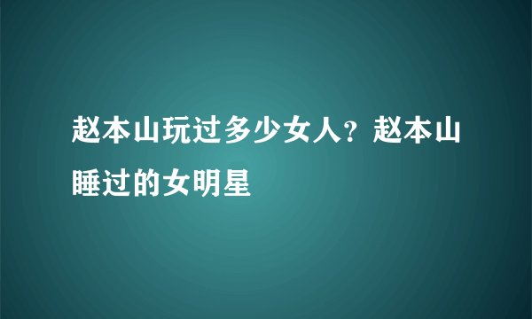 赵本山玩过多少女人？赵本山睡过的女明星