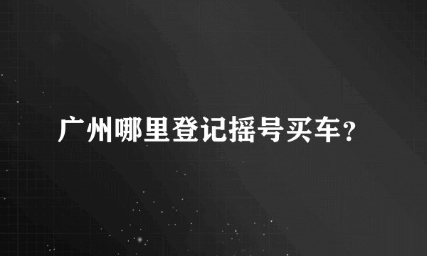 广州哪里登记摇号买车？
