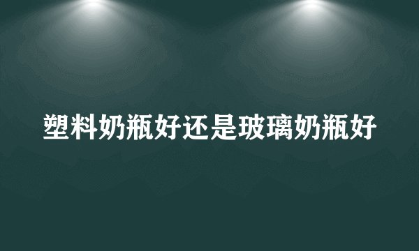 塑料奶瓶好还是玻璃奶瓶好