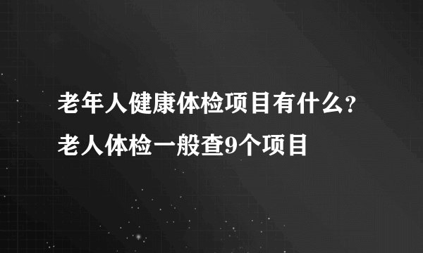 老年人健康体检项目有什么？老人体检一般查9个项目