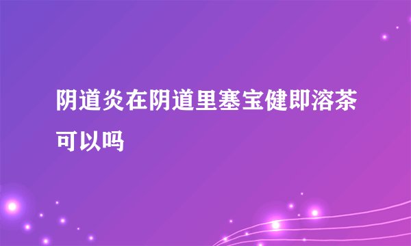 阴道炎在阴道里塞宝健即溶茶可以吗