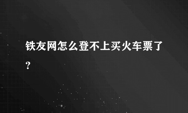 铁友网怎么登不上买火车票了？