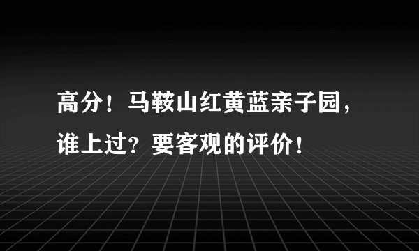 高分!马鞍山红黄蓝亲子园,谁上过?要客观的评价!
