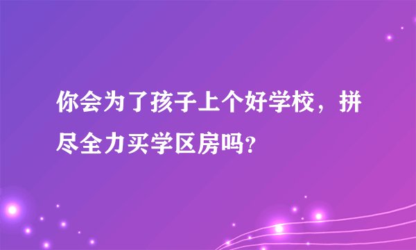 你会为了孩子上个好学校，拼尽全力买学区房吗？
