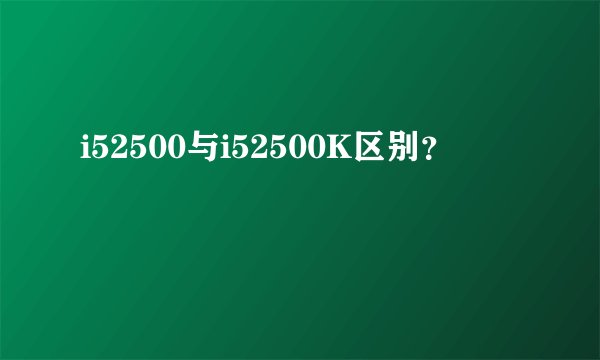 i52500与i52500K区别？