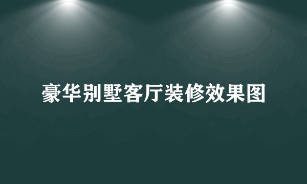 豪华别墅客厅装修效果图