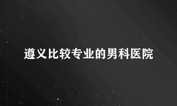 遵义比较专业的男科医院