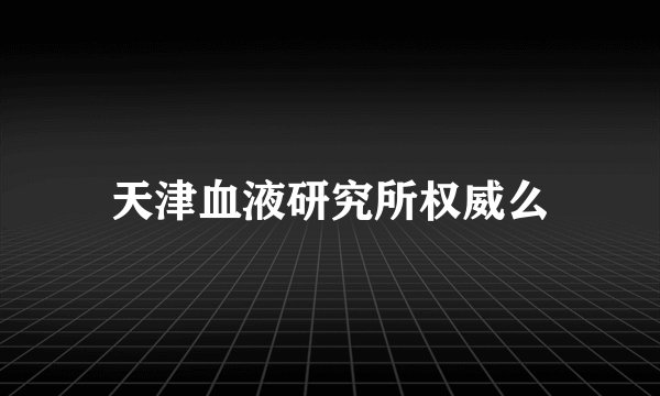 天津血液研究所权威么