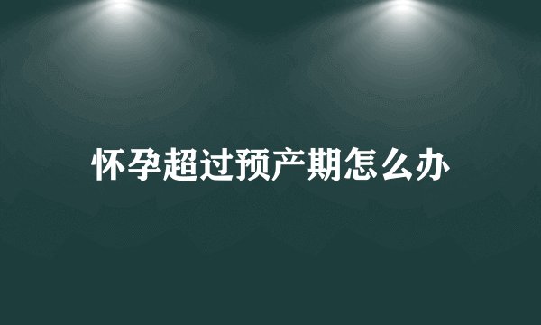 怀孕超过预产期怎么办