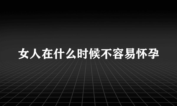 女人在什么时候不容易怀孕