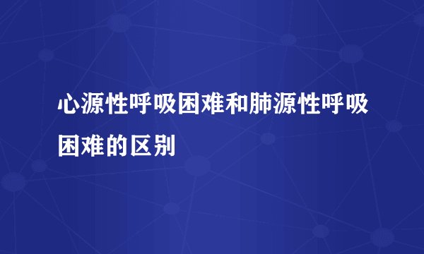 心源性呼吸困难和肺源性呼吸困难的区别