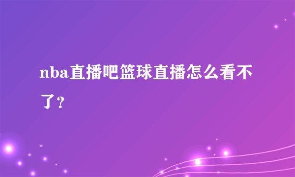 nba直播吧篮球直播怎么看不了？