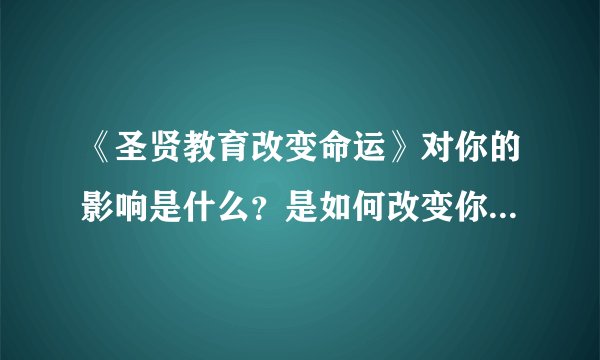 《圣贤教育改变命运》对你的影响是什么？是如何改变你的生活的？