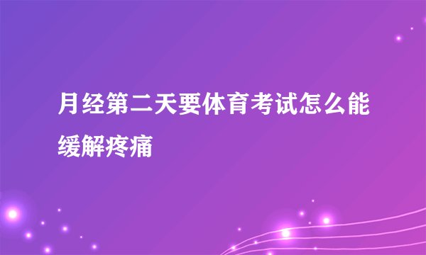月经第二天要体育考试怎么能缓解疼痛