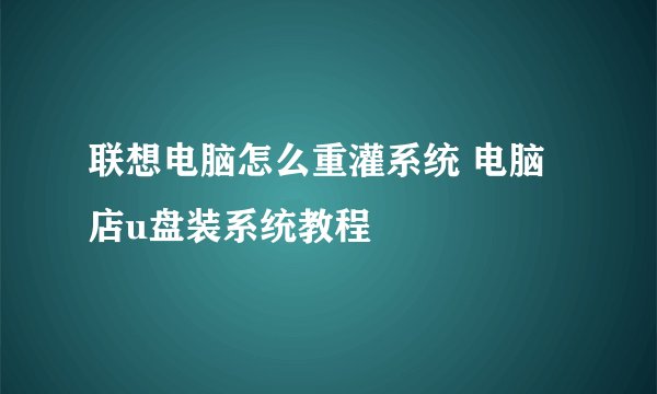 联想电脑怎么重灌系统 电脑店u盘装系统教程