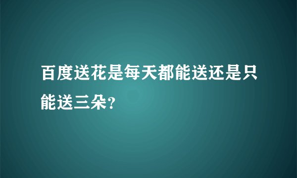 百度送花是每天都能送还是只能送三朵？