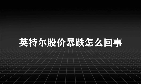 英特尔股价暴跌怎么回事