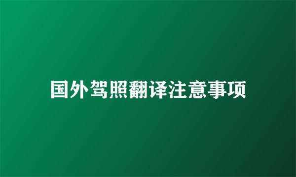 国外驾照翻译注意事项