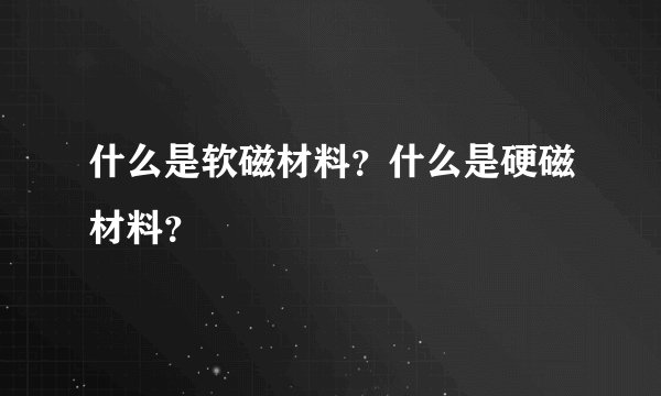 什么是软磁材料？什么是硬磁材料？