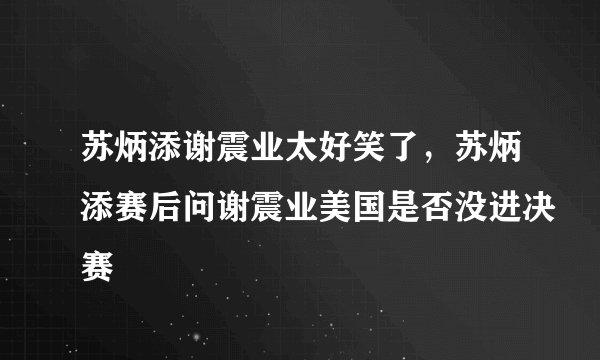 苏炳添谢震业太好笑了,苏炳添赛后问谢震业美国是否没进决赛