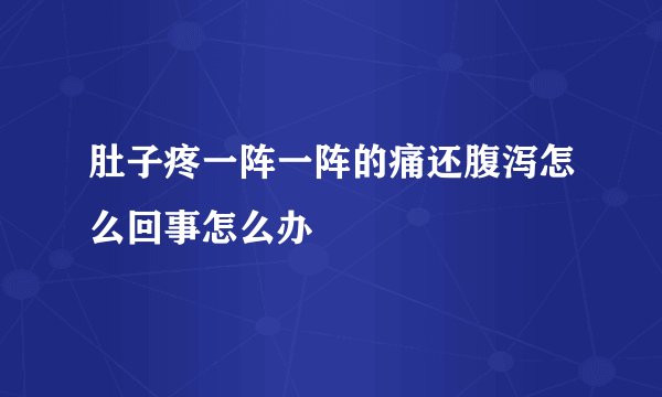 肚子疼一阵一阵的痛还腹泻怎么回事怎么办