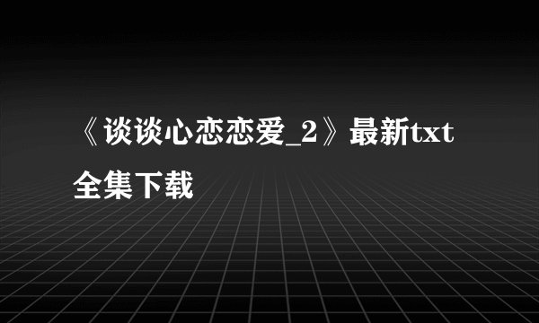 《谈谈心恋恋爱_2》最新txt全集下载