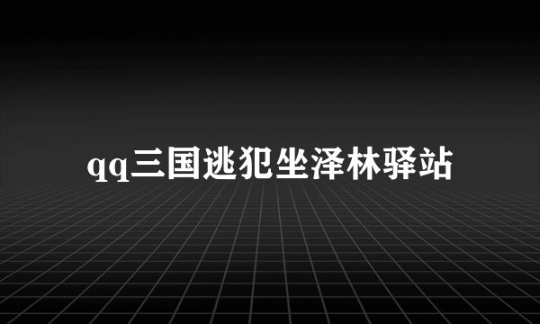qq三国逃犯坐泽林驿站
