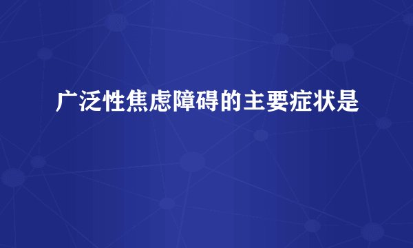 广泛性焦虑障碍的主要症状是