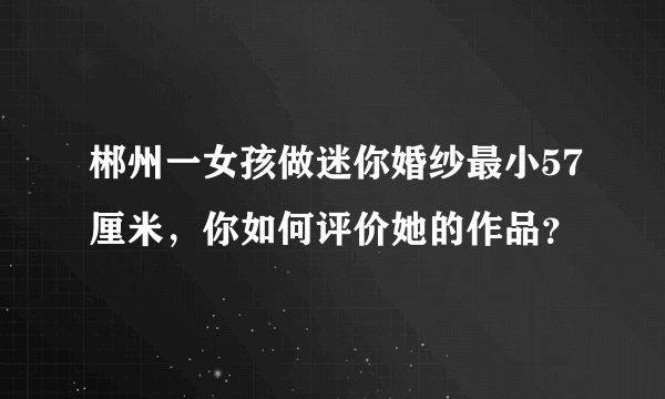 郴州一女孩做迷你婚纱最小57厘米，你如何评价她的作品？